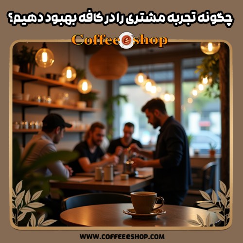چگونه تجربه مشتری را در کافه بهبود دهیم؟ راهکارهای عملی برای موفقیت