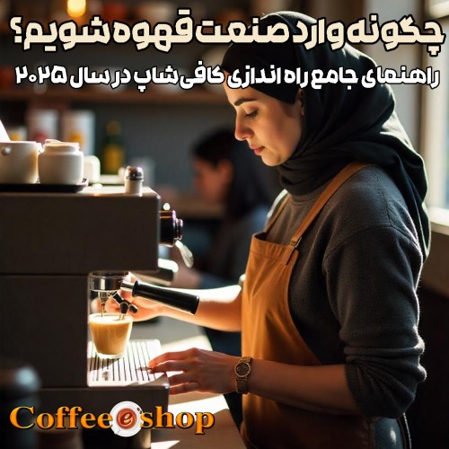 چگونه وارد صنعت قهوه شویم؟ راهنمای جامع راه اندازی کافیشاپ در سال 2025