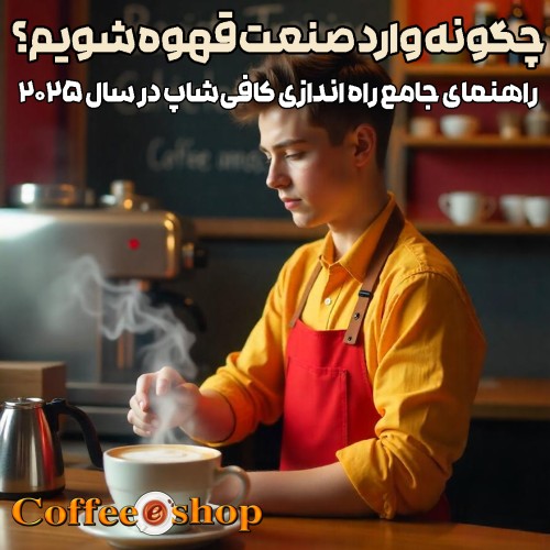 چگونه وارد صنعت قهوه شویم؟ راهنمای جامع راه اندازی کافیشاپ در سال 2025