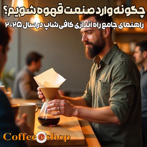 چگونه وارد صنعت قهوه شویم؟ راهنمای جامع راه اندازی کافیشاپ در سال 2025